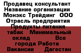 Продавец-консультант › Название организации ­ Монэкс Трейдинг, ООО › Отрасль предприятия ­ Продукты питания, табак › Минимальный оклад ­ 33 000 - Все города Работа » Вакансии   . Дагестан респ.,Избербаш г.